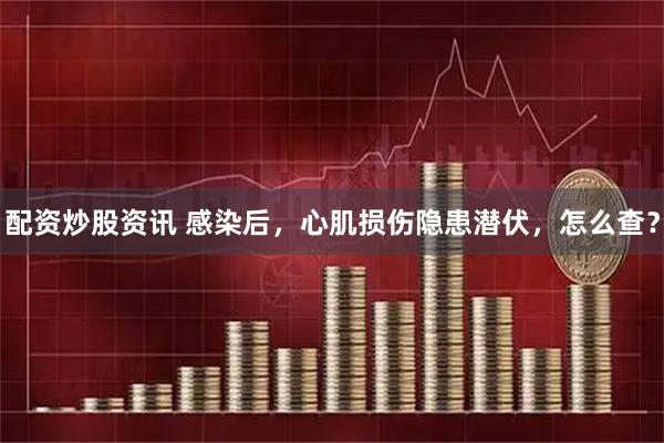 配资炒股资讯 感染后，心肌损伤隐患潜伏，怎么查？