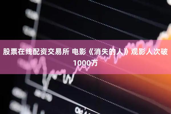 股票在线配资交易所 电影《消失的人》观影人次破1000万