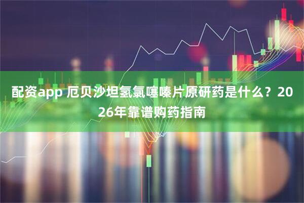 配资app 厄贝沙坦氢氯噻嗪片原研药是什么？2026年靠谱购药指南