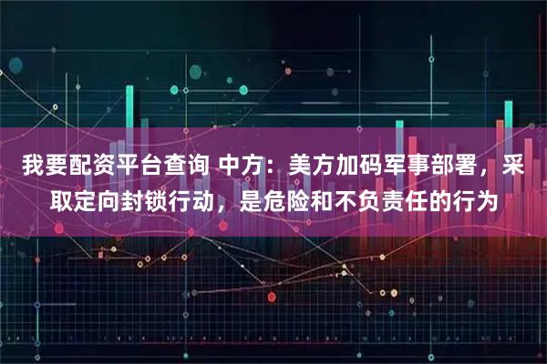我要配资平台查询 中方：美方加码军事部署，采取定向封锁行动，是危险和不负责任的行为