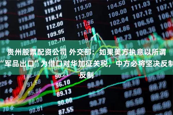 贵州股票配资公司 外交部：如果美方执意以所谓“军品出口”为借口对华加征关税，中方必将坚决反制