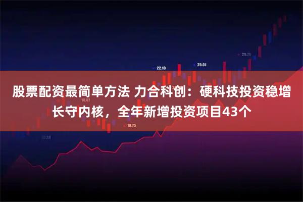 股票配资最简单方法 力合科创：硬科技投资稳增长守内核，全年新增投资项目43个