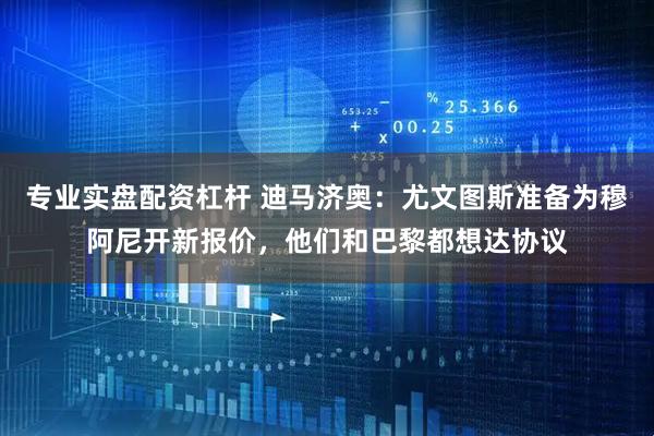 专业实盘配资杠杆 迪马济奥：尤文图斯准备为穆阿尼开新报价，他们和巴黎都想达协议