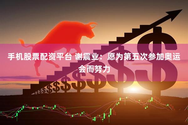 手机股票配资平台 谢震业：愿为第五次参加奥运会而努力