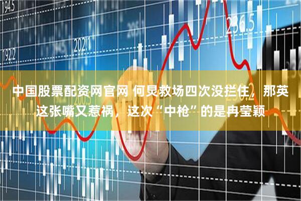 中国股票配资网官网 何炅救场四次没拦住，那英这张嘴又惹祸，这次“中枪”的是冉莹颖