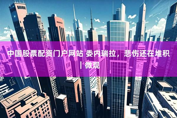 中国股票配资门户网站 委内瑞拉，悲伤还在堆积｜微观