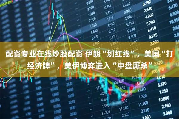 配资专业在线炒股配资 伊朗“划红线”，美国“打经济牌”，美伊博弈进入“中盘厮杀”