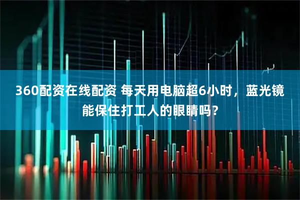 360配资在线配资 每天用电脑超6小时，蓝光镜能保住打工人的眼睛吗？