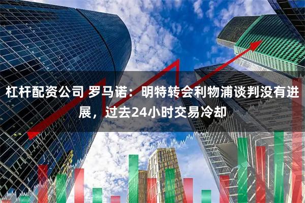 杠杆配资公司 罗马诺：明特转会利物浦谈判没有进展，过去24小时交易冷却